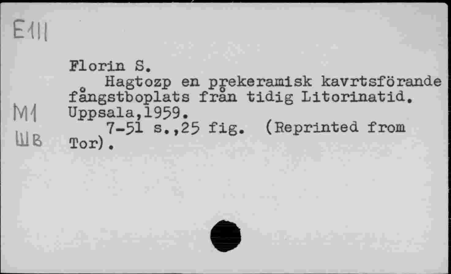 ﻿£411
N4
Шв
Florin S.
Hagtozp en p^ekeramisk kavrtsförande fängstboplats fran tidig Litorinatid. Uppsala,1959.
7-51 s.,25 fig. (Reprinted from Tor) .